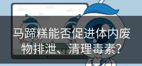 马蹄糕能否促进体内废物排泄、清理毒素？